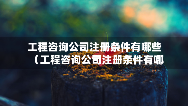 工程咨詢公司注冊條件有哪些（工程咨詢公司注冊條件有哪些內(nèi)容）