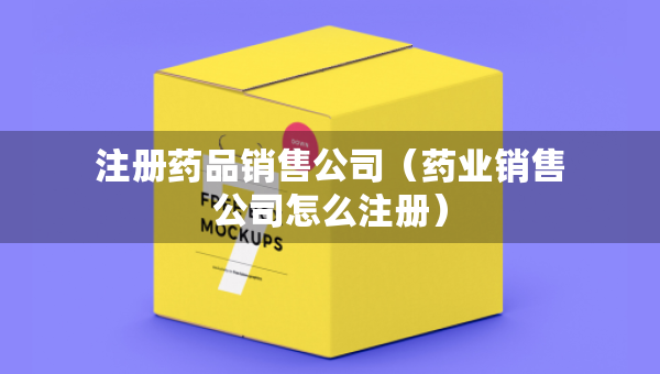 注冊(cè)藥品銷(xiāo)售公司（藥業(yè)銷(xiāo)售公司怎么注冊(cè)）