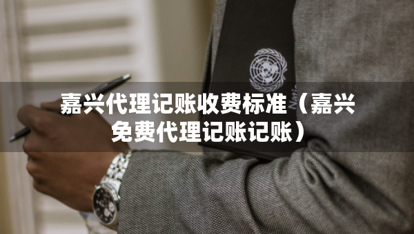嘉興代理記賬收費(fèi)標(biāo)準(zhǔn)（嘉興免費(fèi)代理記賬記賬）