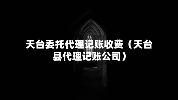 天臺委托代理記賬收費（天臺縣代理記賬公司）
