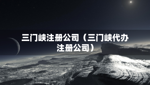 三門峽注冊公司（三門峽代辦注冊公司）
