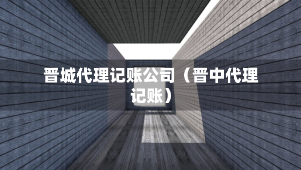 晉城代理記賬公司（晉中代理記賬）