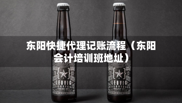 東陽快捷代理記賬流程（東陽會(huì)計(jì)培訓(xùn)班地址）