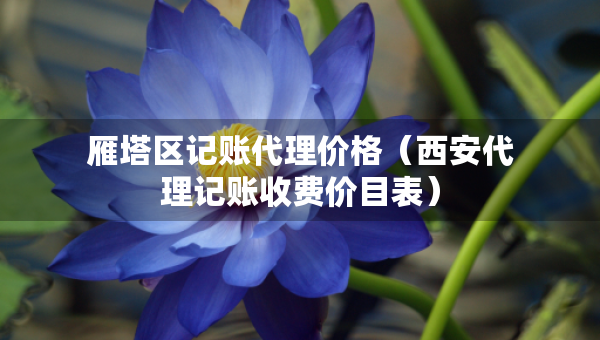 雁塔區(qū)記賬代理價格（西安代理記賬收費價目表）