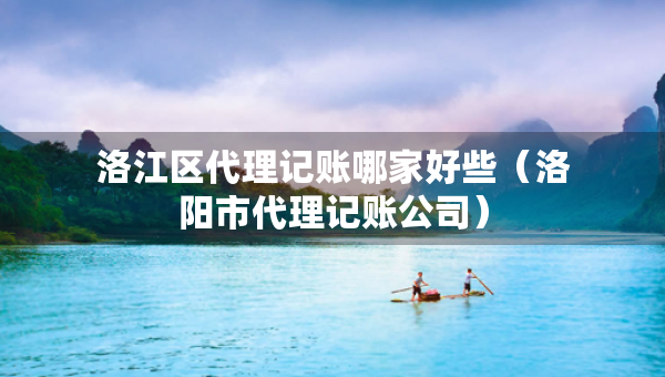 洛江區(qū)代理記賬哪家好些（洛陽(yáng)市代理記賬公司）