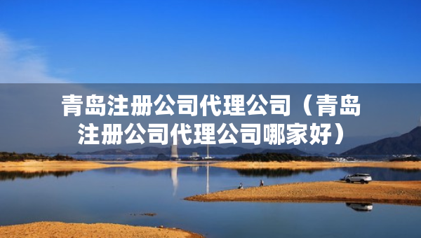 青島注冊(cè)公司代理公司（青島注冊(cè)公司代理公司哪家好）