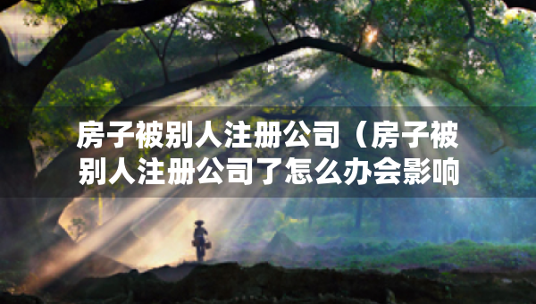房子被別人注冊(cè)公司（房子被別人注冊(cè)公司了怎么辦會(huì)影響嗎?）