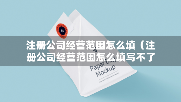 注冊公司經(jīng)營范圍怎么填（注冊公司經(jīng)營范圍怎么填寫不了）