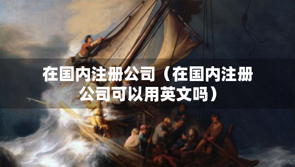 在國(guó)內(nèi)注冊(cè)公司（在國(guó)內(nèi)注冊(cè)公司可以用英文嗎）