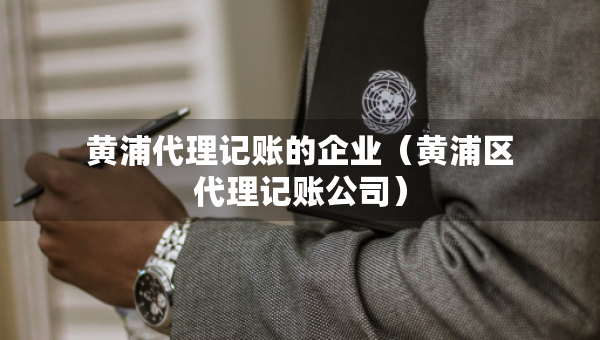 黃浦代理記賬的企業(yè)（黃浦區(qū)代理記賬公司）