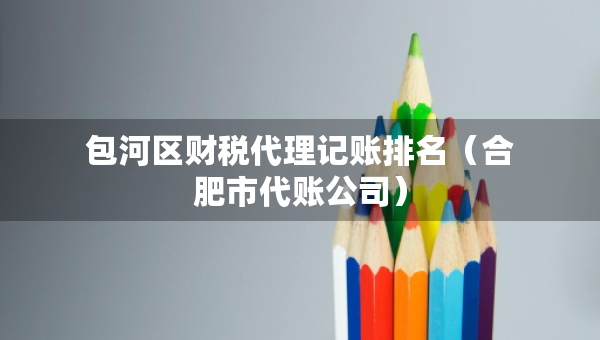 包河區(qū)財(cái)稅代理記賬排名（合肥市代賬公司）