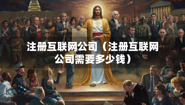 注冊(cè)互聯(lián)網(wǎng)公司（注冊(cè)互聯(lián)網(wǎng)公司需要多少錢）