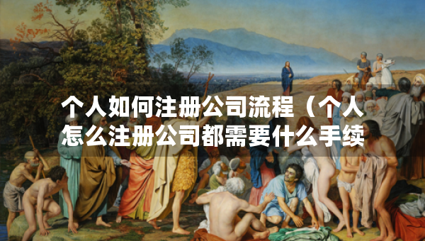 個人如何注冊公司流程（個人怎么注冊公司都需要什么手續(xù)）