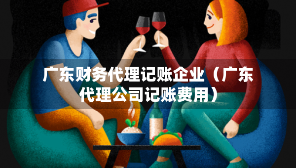 廣東財務(wù)代理記賬企業(yè)（廣東代理公司記賬費(fèi)用）