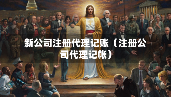新公司注冊代理記賬（注冊公司代理記帳）