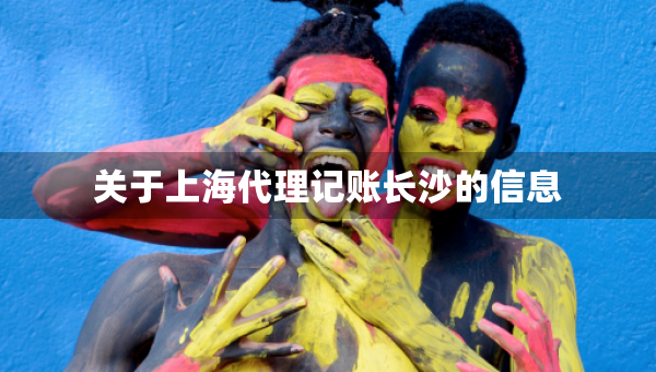 關(guān)于上海代理記賬長(zhǎng)沙的信息