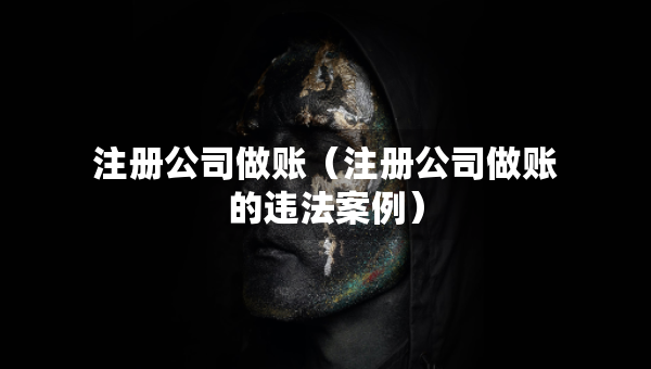 注冊(cè)公司做賬（注冊(cè)公司做賬的違法案例）
