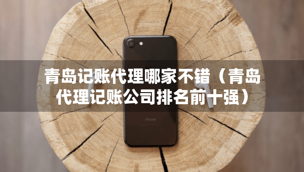 青島記賬代理哪家不錯（青島代理記賬公司排名前十強(qiáng)）