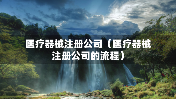 醫(yī)療器械注冊(cè)公司（醫(yī)療器械注冊(cè)公司的流程）