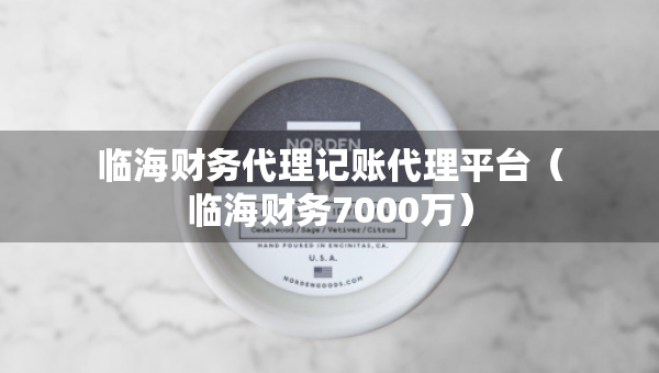 臨海財(cái)務(wù)代理記賬代理平臺(tái)（臨海財(cái)務(wù)7000萬(wàn)）