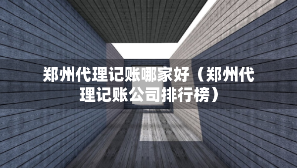 鄭州代理記賬哪家好（鄭州代理記賬公司排行榜）