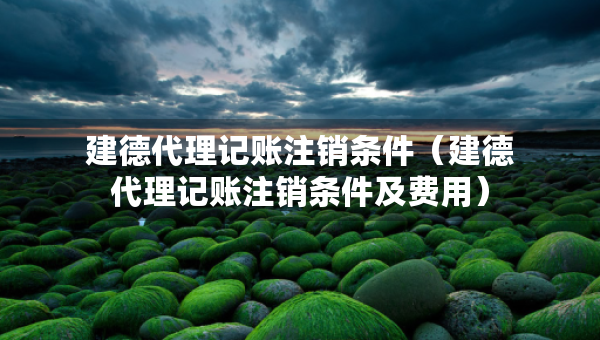 建德代理記賬注銷條件（建德代理記賬注銷條件及費用）