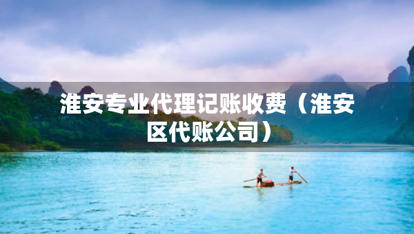 淮安專業(yè)代理記賬收費(fèi)（淮安區(qū)代賬公司）
