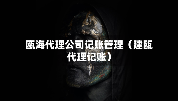 甌海代理公司記賬管理（建甌代理記賬）