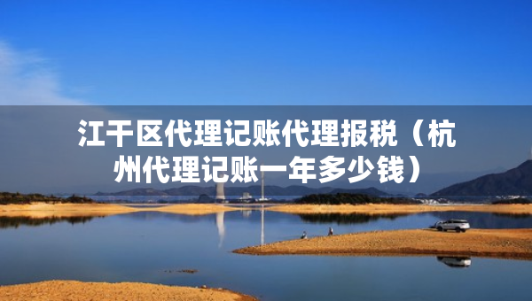 江干區(qū)代理記賬代理報稅（杭州代理記賬一年多少錢）