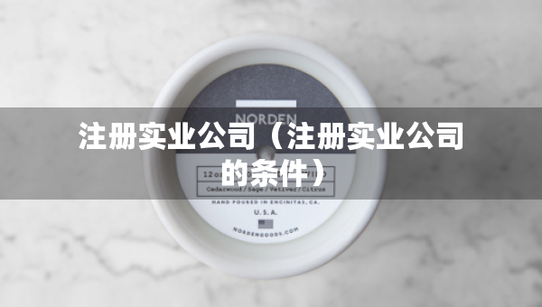注冊實業(yè)公司（注冊實業(yè)公司的條件）