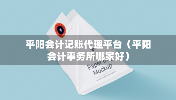 平陽會計記賬代理平臺（平陽會計事務(wù)所哪家好）