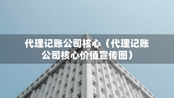 代理記賬公司核心（代理記賬公司核心價(jià)值宣傳圖）