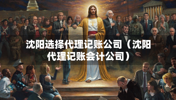 沈陽選擇代理記賬公司（沈陽代理記賬會(huì)計(jì)公司）