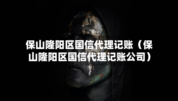 保山隆陽(yáng)區(qū)國(guó)信代理記賬（保山隆陽(yáng)區(qū)國(guó)信代理記賬公司）