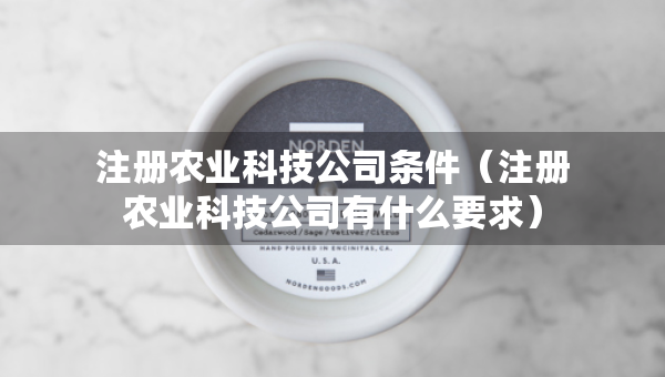 注冊(cè)農(nóng)業(yè)科技公司條件（注冊(cè)農(nóng)業(yè)科技公司有什么要求）