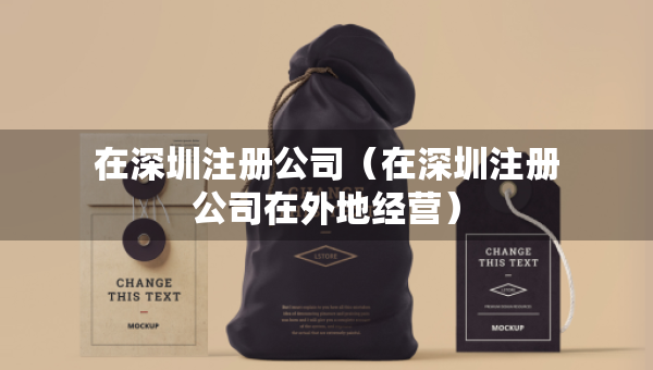 在深圳注冊(cè)公司（在深圳注冊(cè)公司在外地經(jīng)營(yíng)）