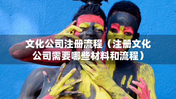 文化公司注冊流程（注冊文化公司需要哪些材料和流程）