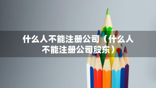 什么人不能注冊公司（什么人不能注冊公司股東）