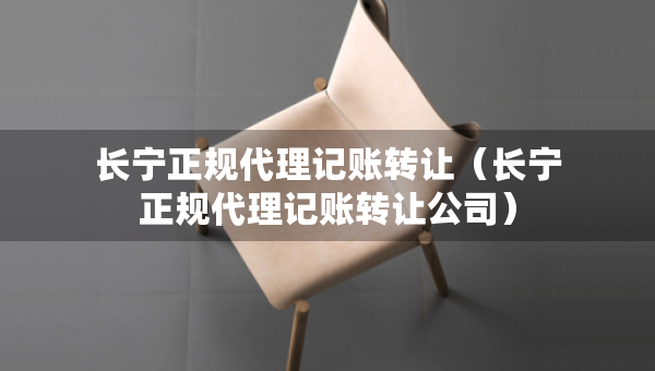 長寧正規(guī)代理記賬轉(zhuǎn)讓（長寧正規(guī)代理記賬轉(zhuǎn)讓公司）