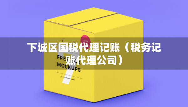 下城區(qū)國稅代理記賬（稅務(wù)記賬代理公司）
