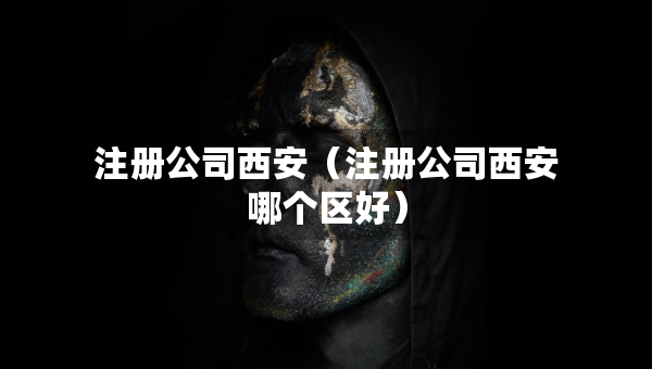 注冊(cè)公司西安（注冊(cè)公司西安哪個(gè)區(qū)好）