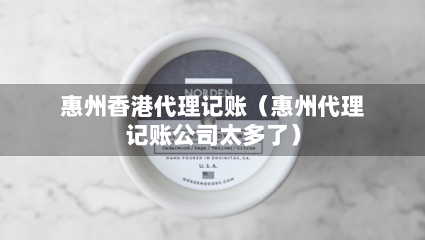 惠州香港代理記賬（惠州代理記賬公司太多了）