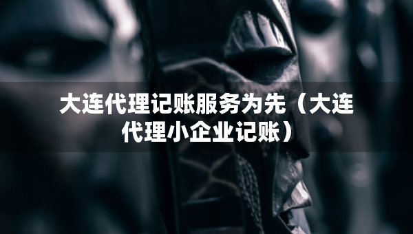 大連代理記賬服務為先（大連代理小企業(yè)記賬）