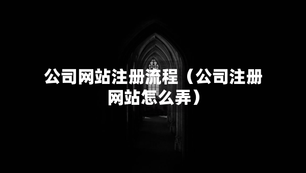 公司網(wǎng)站注冊(cè)流程（公司注冊(cè)網(wǎng)站怎么弄）