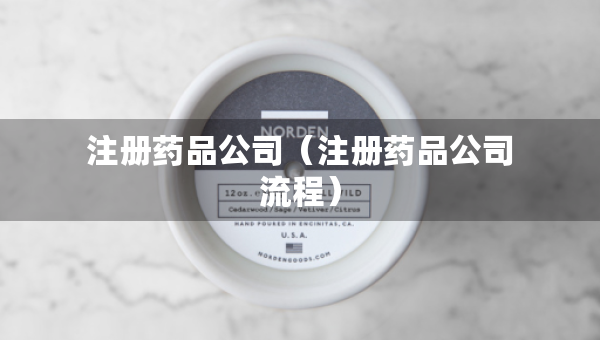 注冊(cè)藥品公司（注冊(cè)藥品公司流程）