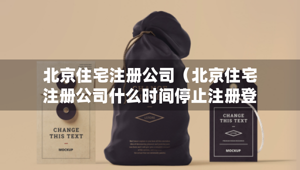 北京住宅注冊公司（北京住宅注冊公司什么時間停止注冊登記的）