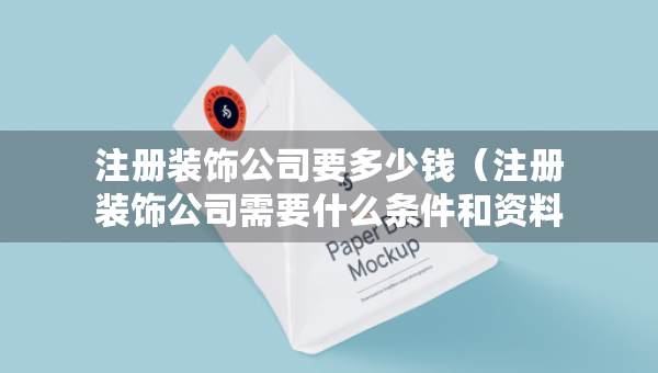 注冊裝飾公司要多少錢（注冊裝飾公司需要什么條件和資料）