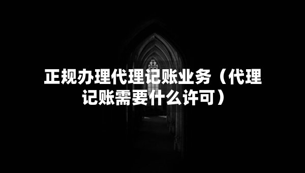 正規(guī)辦理代理記賬業(yè)務(wù)（代理記賬需要什么許可）