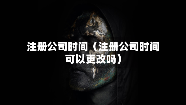 注冊公司時(shí)間（注冊公司時(shí)間可以更改嗎）