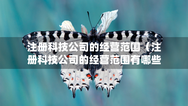 注冊科技公司的經(jīng)營范圍（注冊科技公司的經(jīng)營范圍有哪些）